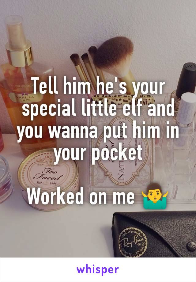 Tell him he's your special little elf and you wanna put him in your pocket

Worked on me 🤷‍♂️