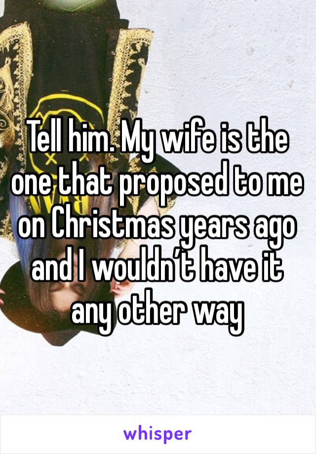 Tell him. My wife is the one that proposed to me on Christmas years ago and I wouldn’t have it any other way