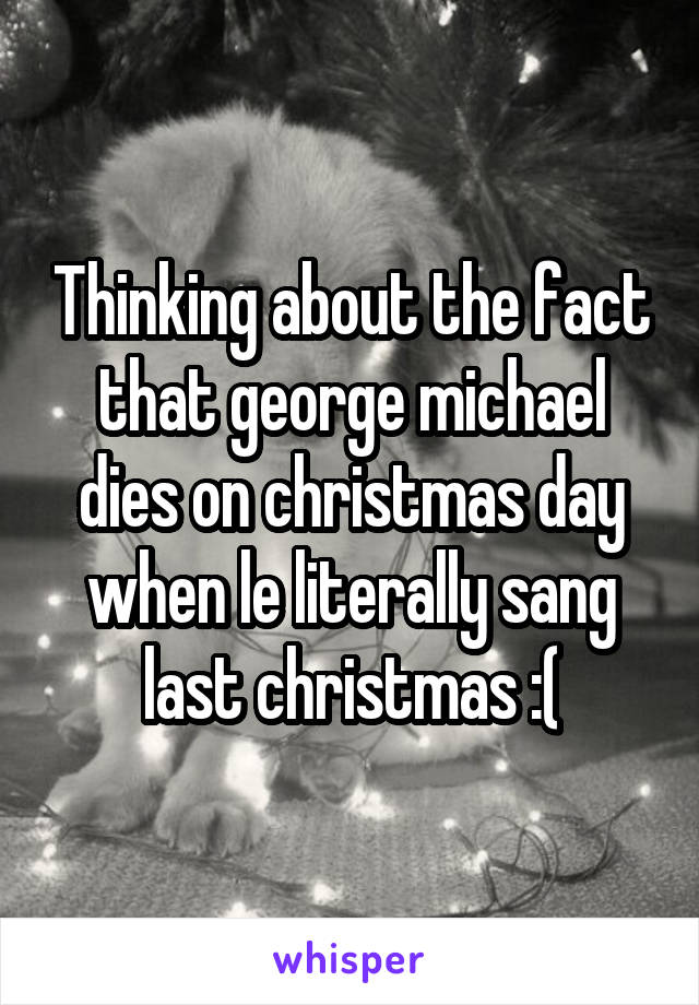 Thinking about the fact that george michael dies on christmas day when le literally sang last christmas :(