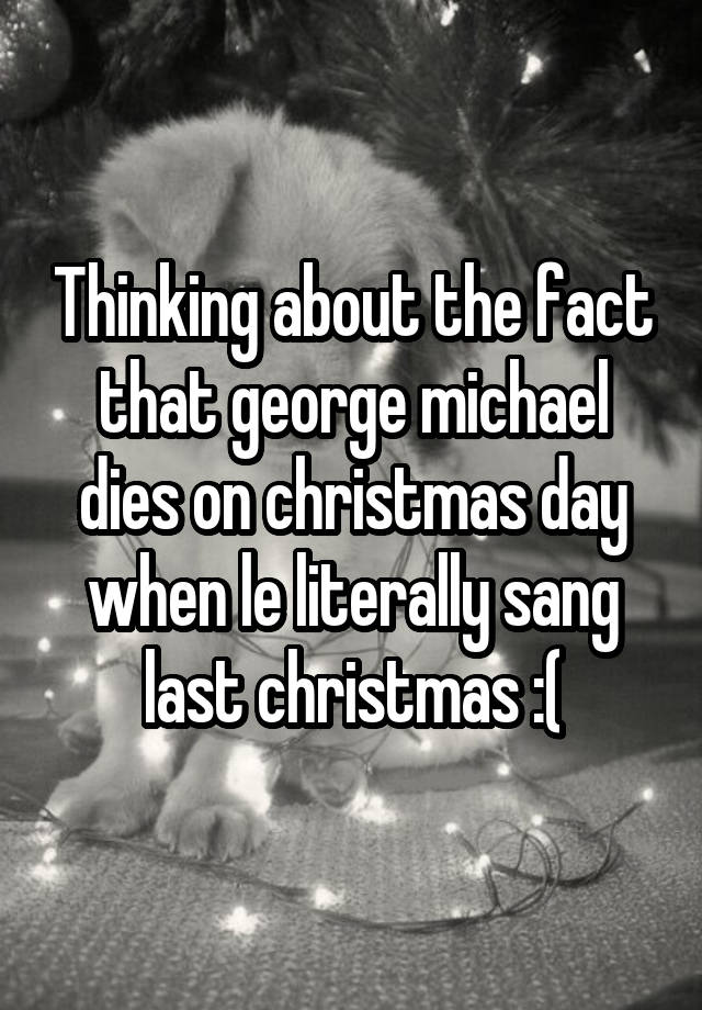 Thinking about the fact that george michael dies on christmas day when le literally sang last christmas :(