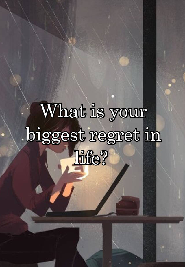 What is your biggest regret in life? 