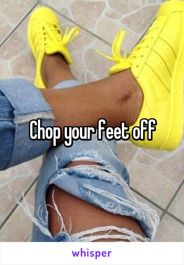 Chop your feet off