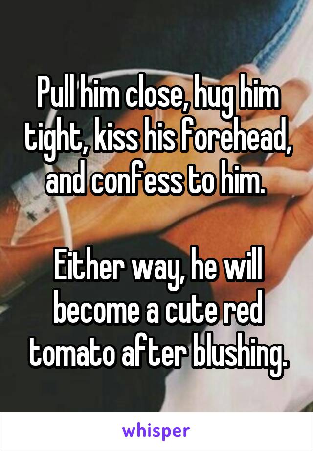 Pull him close, hug him tight, kiss his forehead, and confess to him. 

Either way, he will become a cute red tomato after blushing.