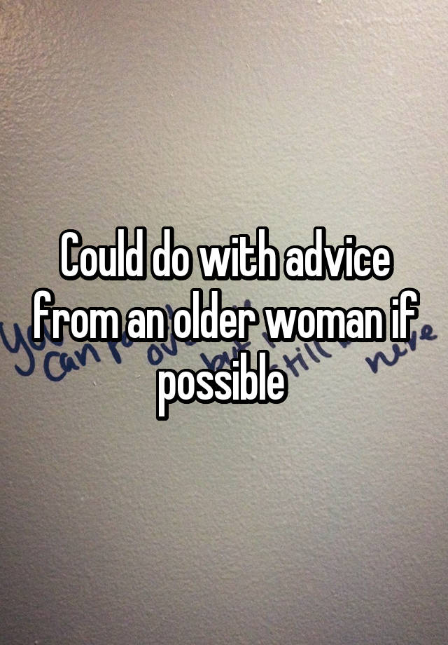 Could do with advice from an older woman if possible 