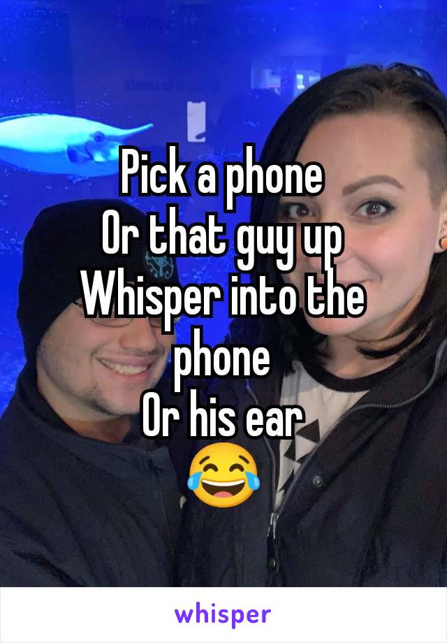 Pick a phone
Or that guy up
Whisper into the phone
Or his ear
😂