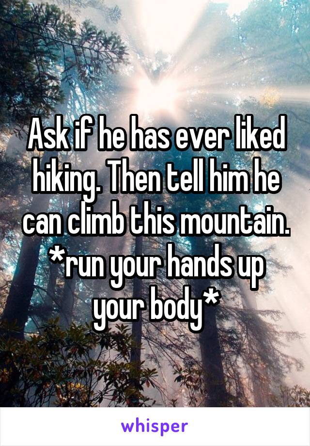 Ask if he has ever liked hiking. Then tell him he can climb this mountain. *run your hands up your body*