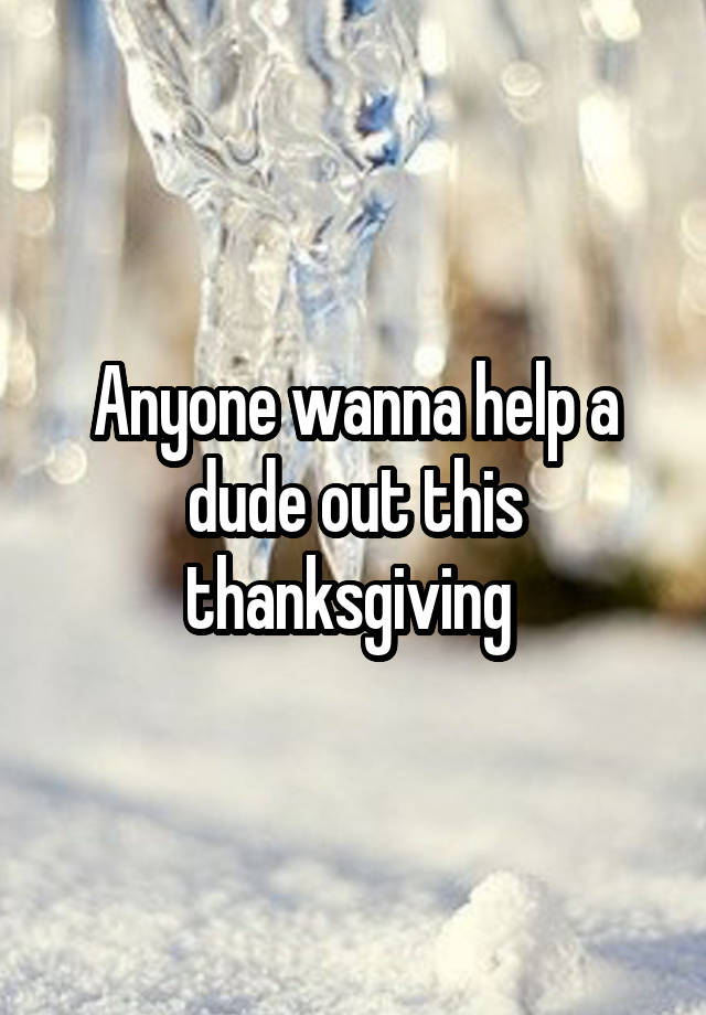 Anyone wanna help a dude out this thanksgiving 