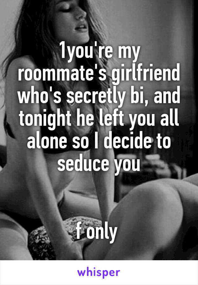 
1you're my roommate's girlfriend who's secretly bi, and tonight he left you all alone so I decide to seduce you


f only 