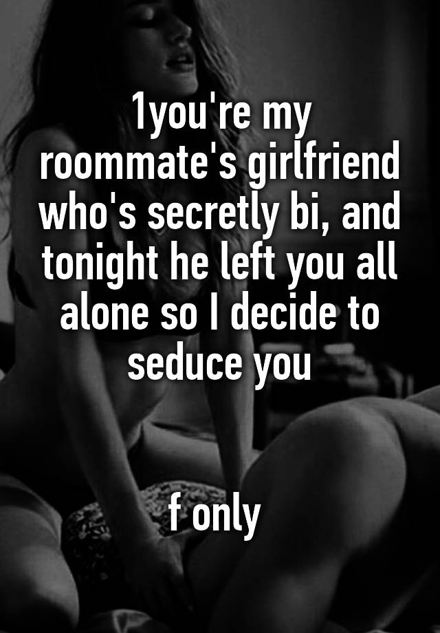 
1you're my roommate's girlfriend who's secretly bi, and tonight he left you all alone so I decide to seduce you


f only 