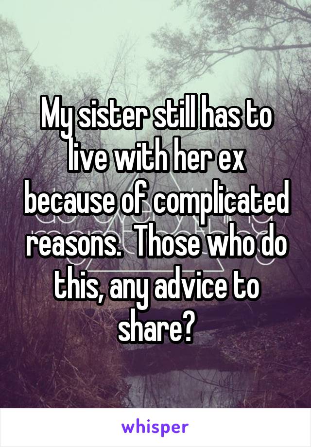 My sister still has to live with her ex because of complicated reasons.  Those who do this, any advice to share?