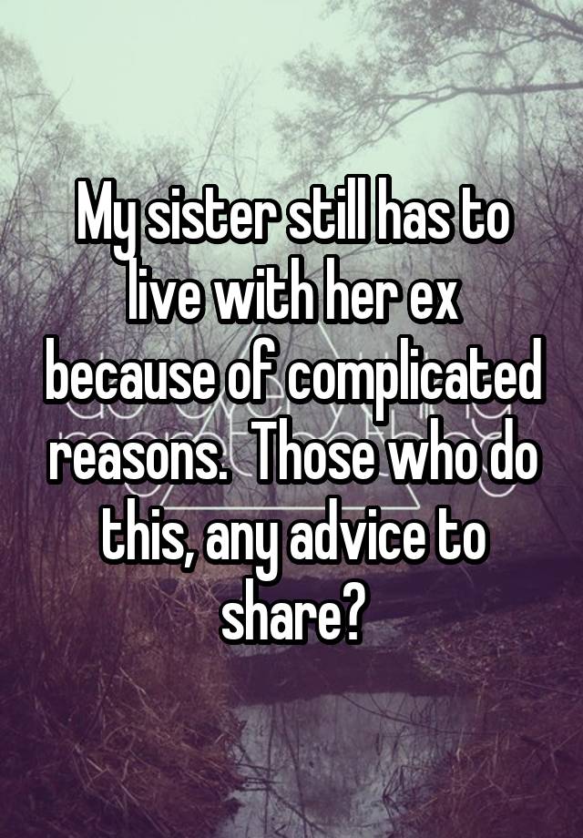 My sister still has to live with her ex because of complicated reasons.  Those who do this, any advice to share?