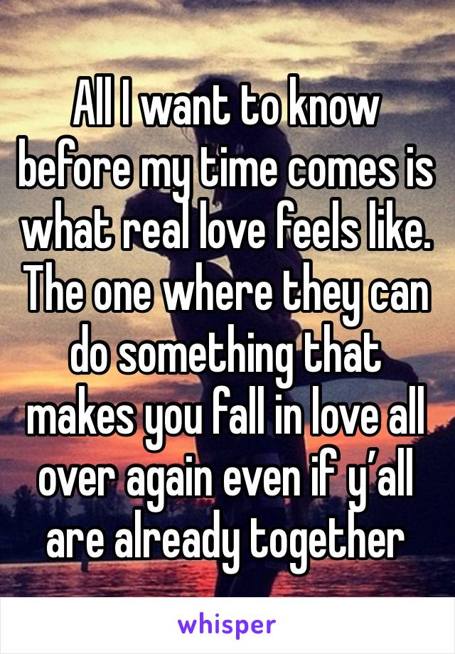 All I want to know before my time comes is what real love feels like.
The one where they can do something that makes you fall in love all over again even if y’all are already together