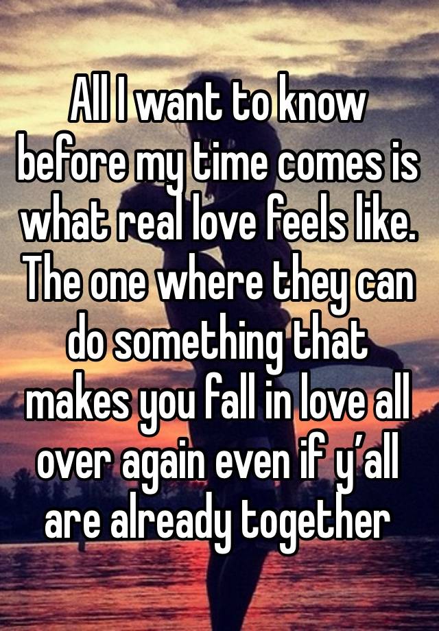 All I want to know before my time comes is what real love feels like.
The one where they can do something that makes you fall in love all over again even if y’all are already together