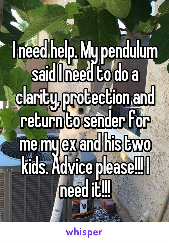 I need help. My pendulum said I need to do a clarity, protection and return to sender for me my ex and his two kids. Advice please!!! I need it!!!