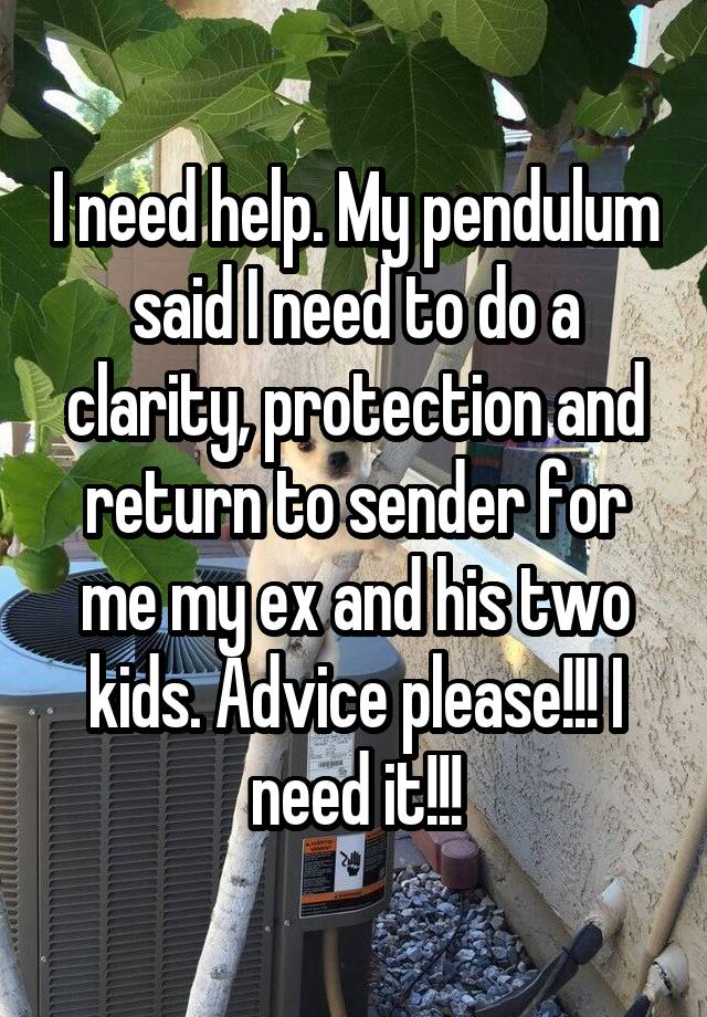 I need help. My pendulum said I need to do a clarity, protection and return to sender for me my ex and his two kids. Advice please!!! I need it!!!