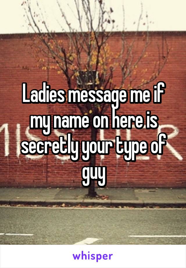 Ladies message me if my name on here is secretly your type of guy