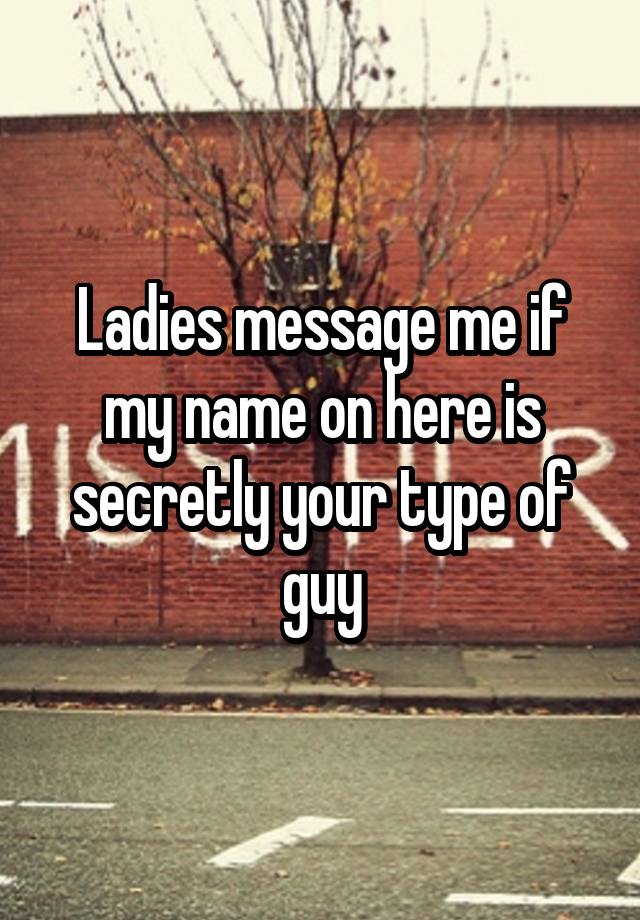 Ladies message me if my name on here is secretly your type of guy