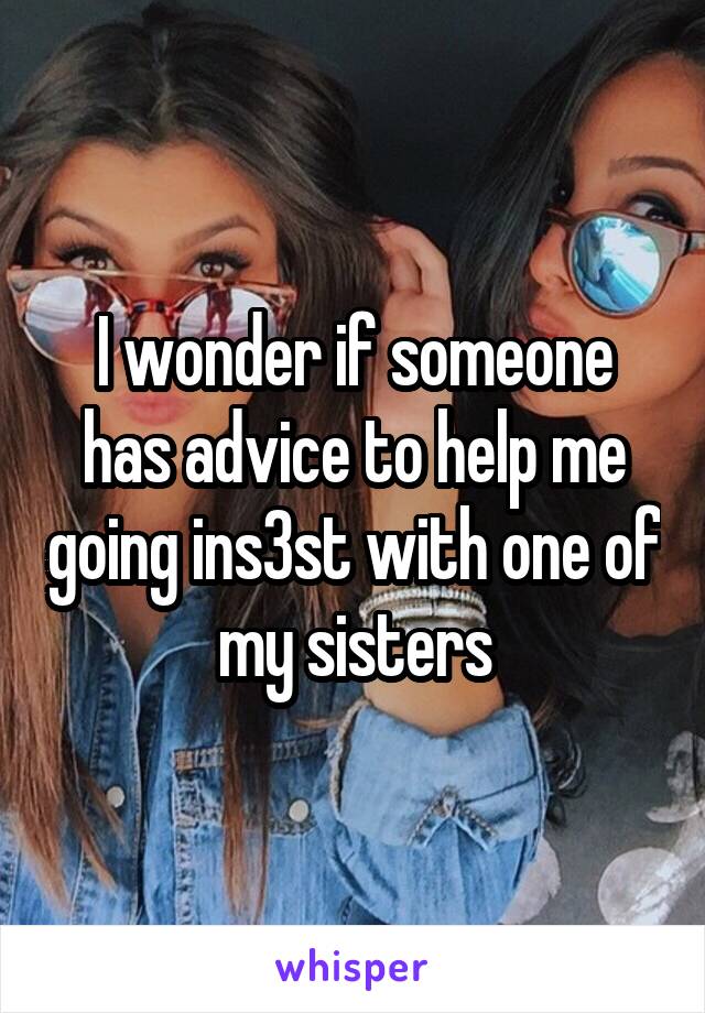 I wonder if someone has advice to help me going ins3st with one of my sisters