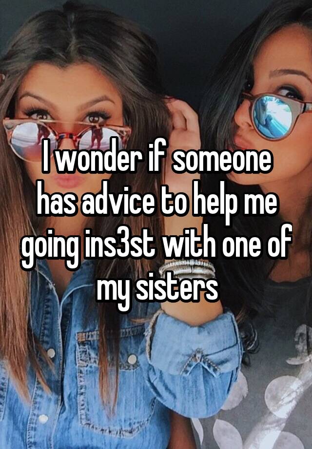 I wonder if someone has advice to help me going ins3st with one of my sisters