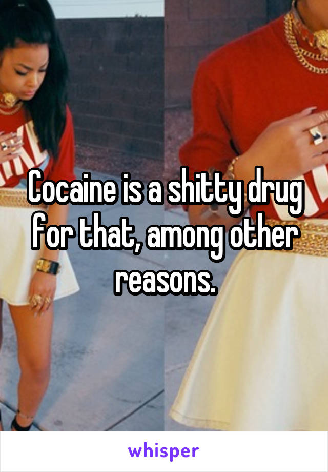 Cocaine is a shitty drug for that, among other reasons.