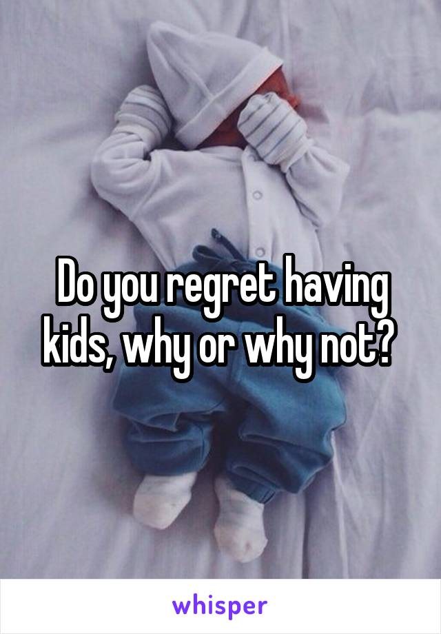 Do you regret having kids, why or why not? 