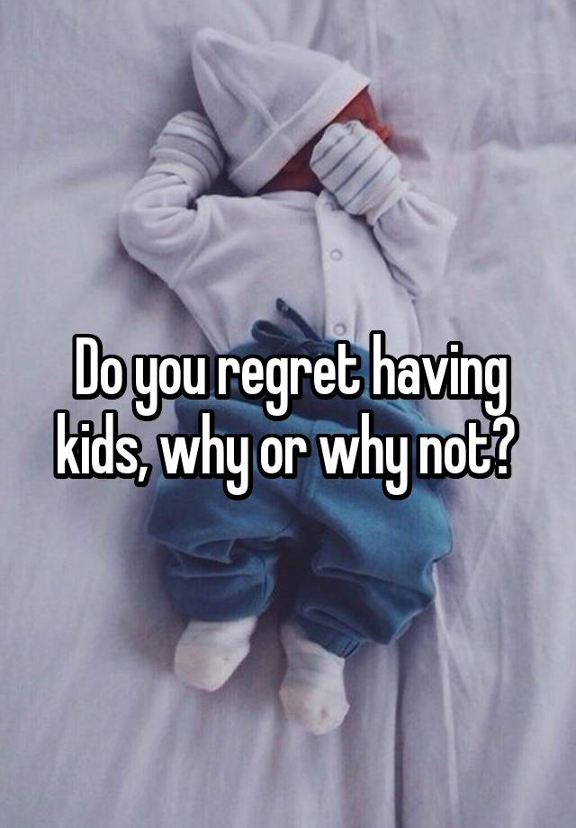 Do you regret having kids, why or why not? 