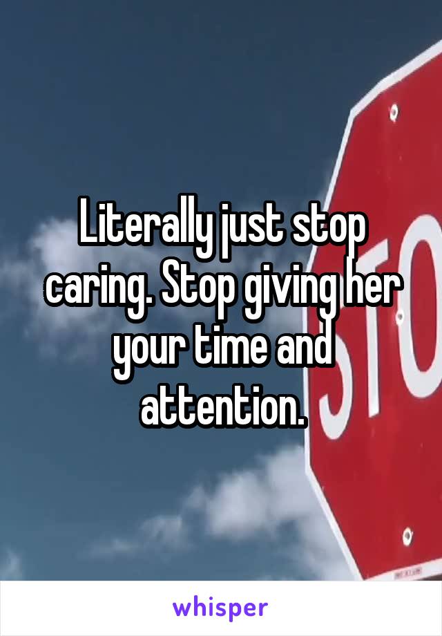 Literally just stop caring. Stop giving her your time and attention.