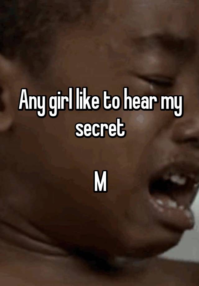 Any girl like to hear my secret

M