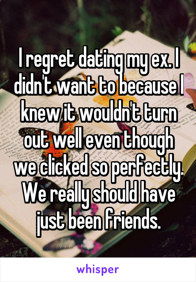 I regret dating my ex. I didn't want to because I knew it wouldn't turn out well even though we clicked so perfectly. We really should have just been friends.