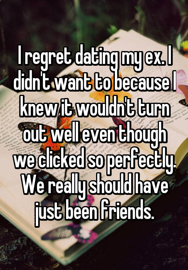 I regret dating my ex. I didn't want to because I knew it wouldn't turn out well even though we clicked so perfectly. We really should have just been friends.