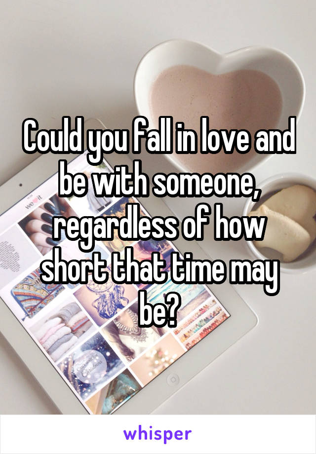 Could you fall in love and be with someone, regardless of how short that time may be?