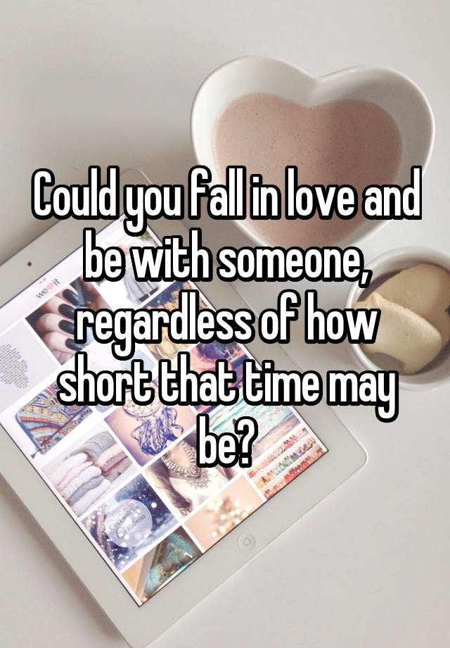 Could you fall in love and be with someone, regardless of how short that time may be?