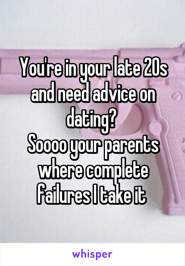 You're in your late 20s and need advice on dating? 
Soooo your parents where complete failures I take it 