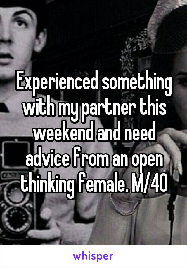 Experienced something with my partner this weekend and need advice from an open thinking female. M/40