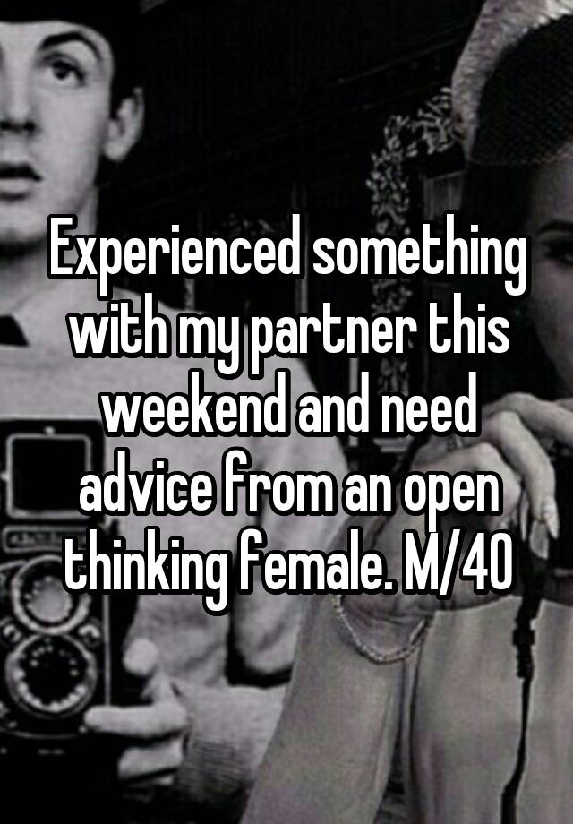 Experienced something with my partner this weekend and need advice from an open thinking female. M/40