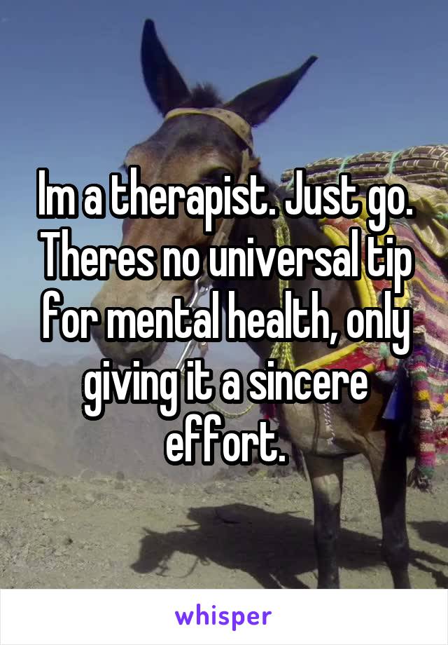 Im a therapist. Just go. Theres no universal tip for mental health, only giving it a sincere effort.