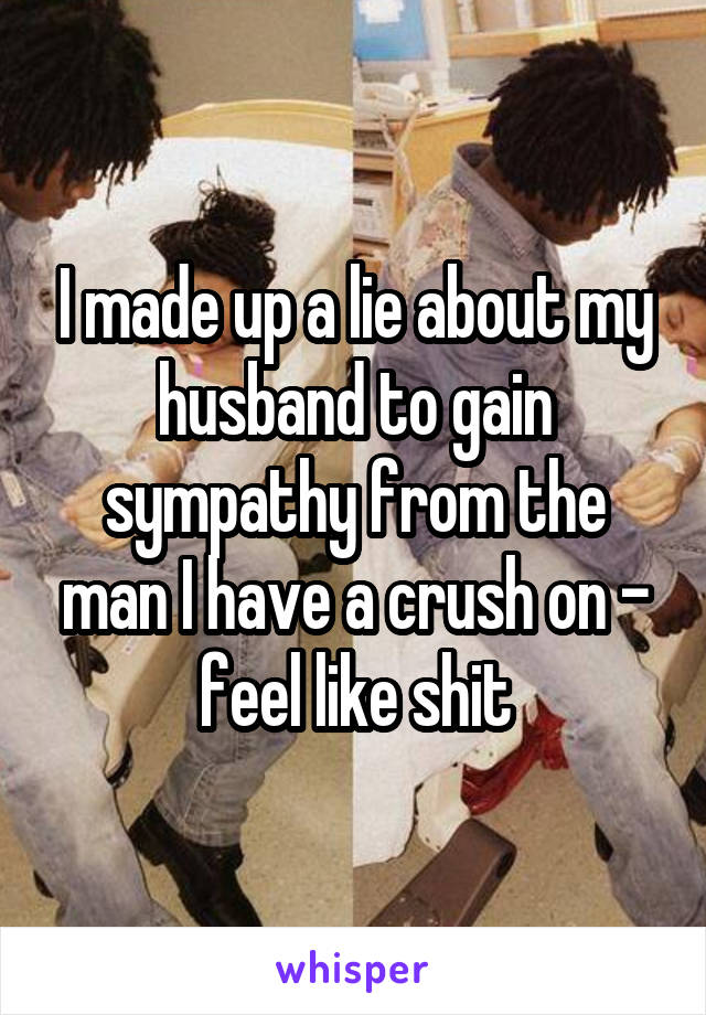 I made up a lie about my husband to gain sympathy from the man I have a crush on - feel like shit