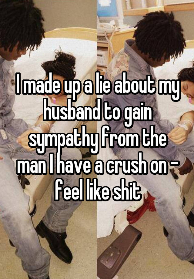 I made up a lie about my husband to gain sympathy from the man I have a crush on - feel like shit