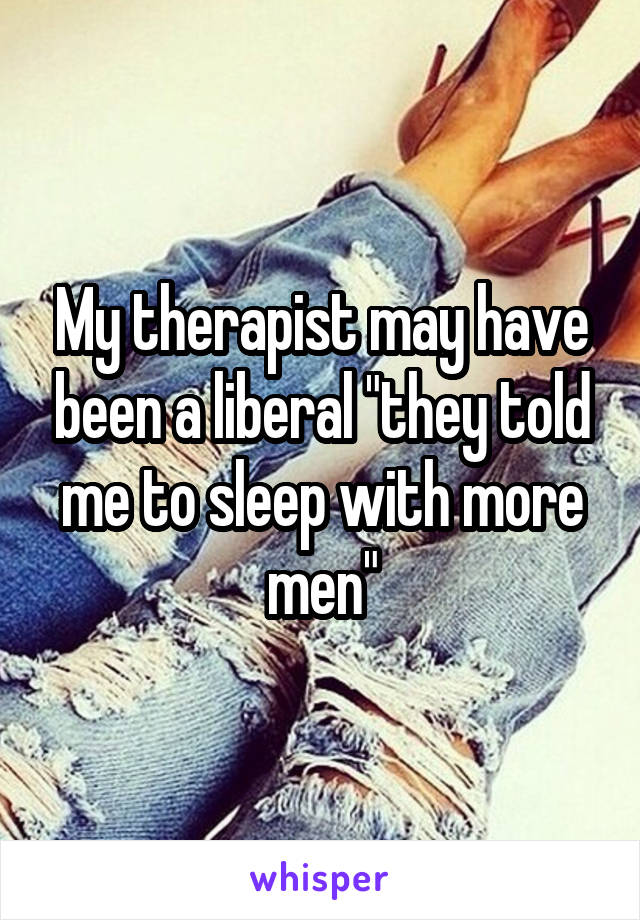 My therapist may have been a liberal "they told me to sleep with more men"