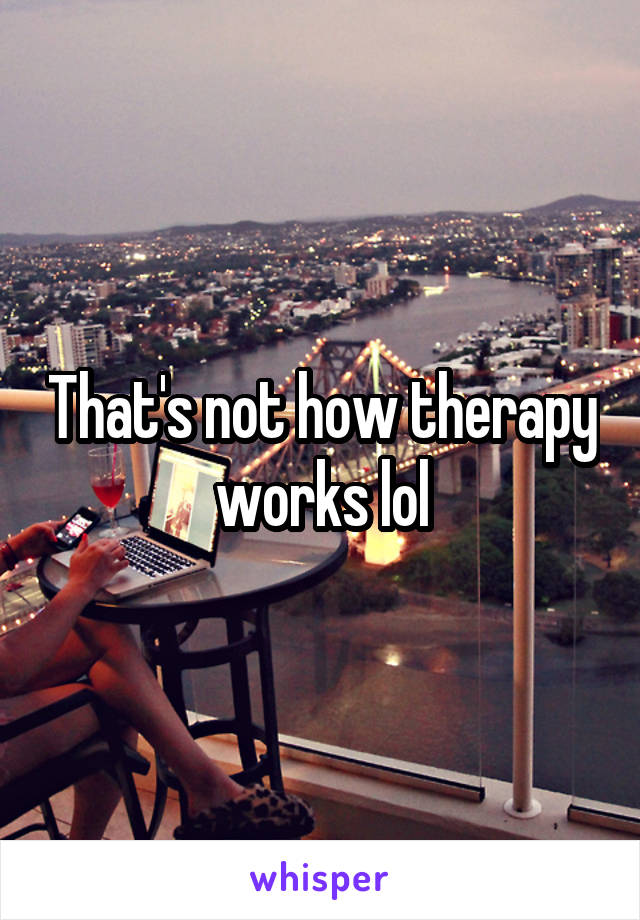 That's not how therapy works lol