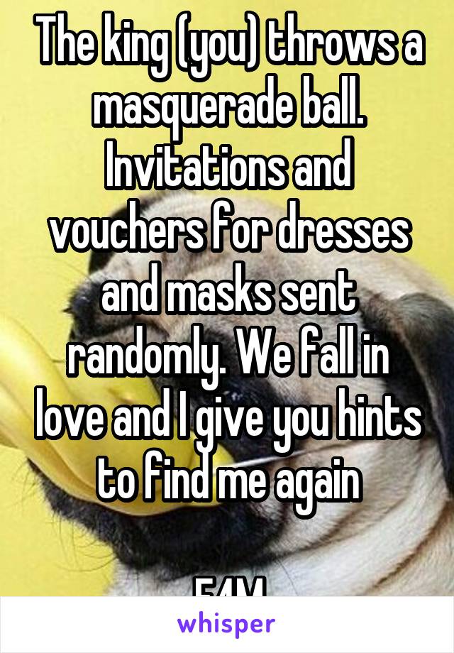 The king (you) throws a masquerade ball. Invitations and vouchers for dresses and masks sent randomly. We fall in love and I give you hints to find me again

F4M