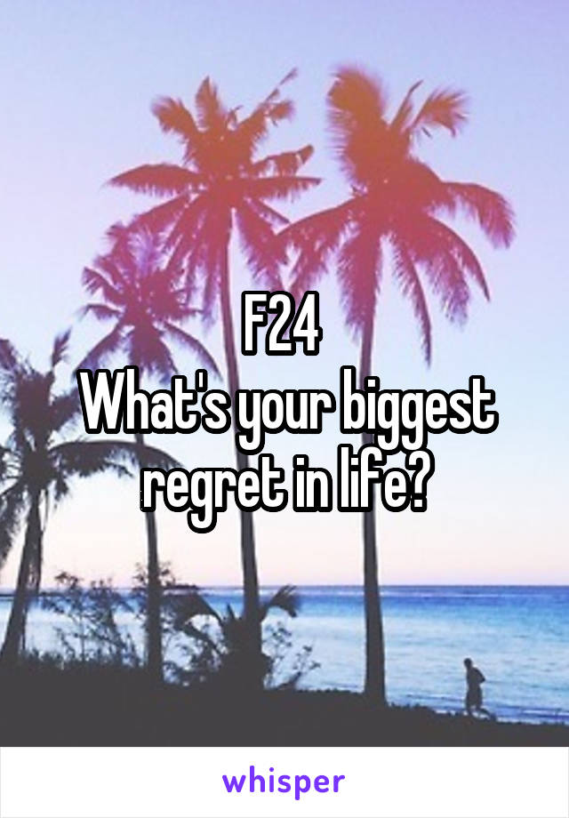 F24 
What's your biggest regret in life?