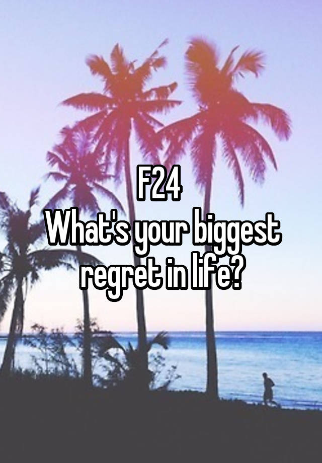 F24 
What's your biggest regret in life?