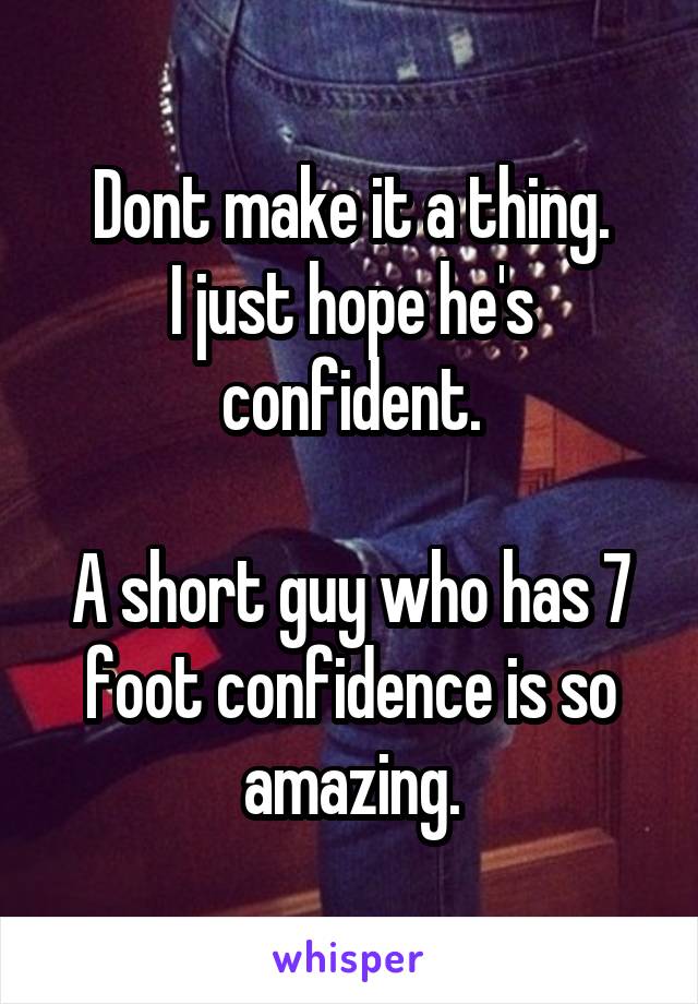 Dont make it a thing.
I just hope he's confident.

A short guy who has 7 foot confidence is so amazing.