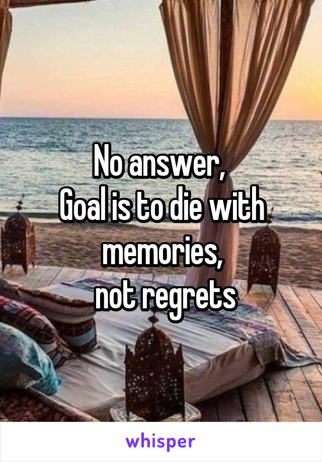 No answer, 
Goal is to die with memories,
 not regrets