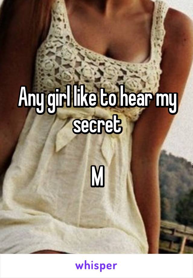 Any girl like to hear my secret

M