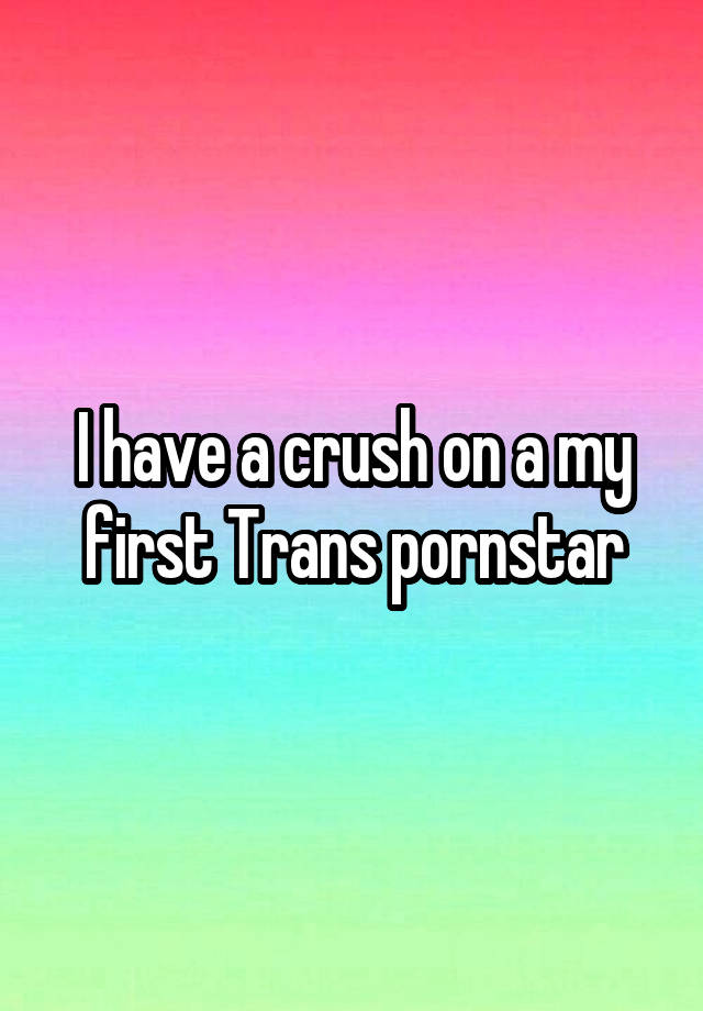 I have a crush on a my first Trans pornstar