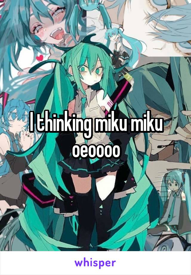 I thinking miku miku oeoooo