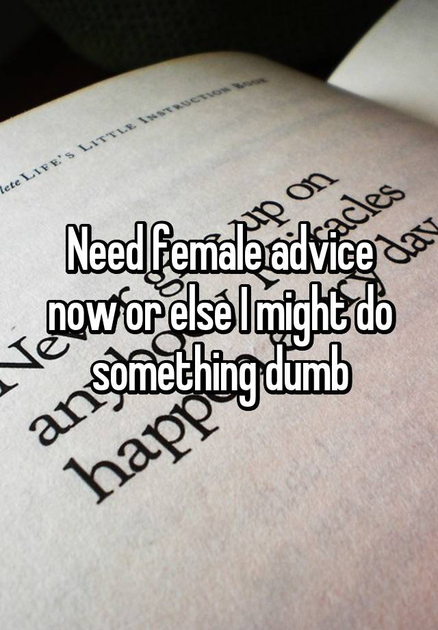 Need female advice now or else I might do something dumb