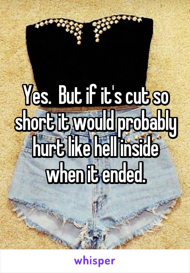 Yes.  But if it's cut so short it would probably hurt like hell inside when it ended.